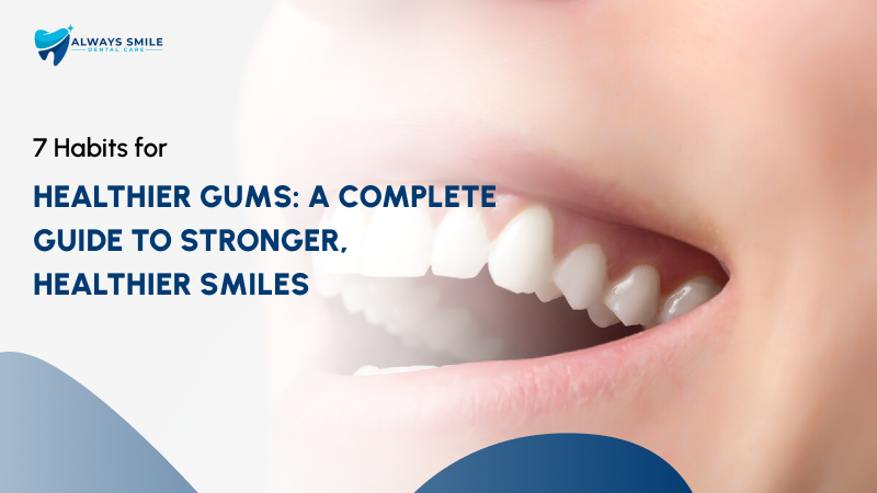 7 Habits for Healthier Gums: A Complete Guide to Stronger, Healthier Smiles